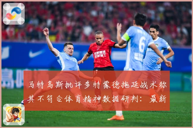 马特乌斯批评多特蒙德拖延战术称其不符合体育精神数据研判：最新赛事动态与深度分析