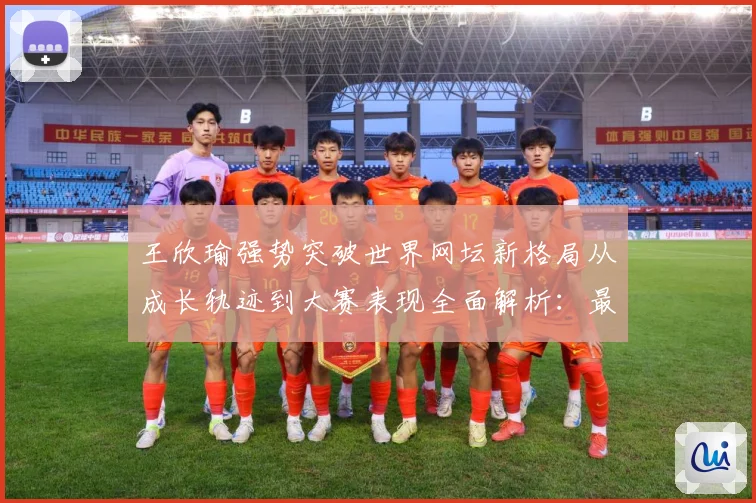 王欣瑜强势突破世界网坛新格局从成长轨迹到大赛表现全面解析：最新赛事动态与深度分析