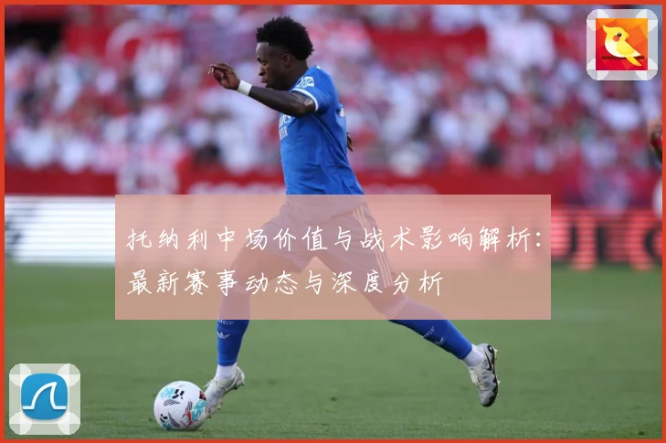 托纳利中场价值与战术影响解析：最新赛事动态与深度分析