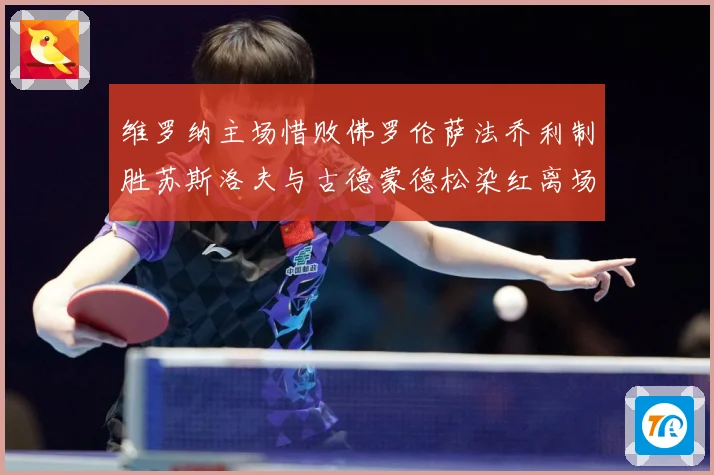 维罗纳主场惜败佛罗伦萨法乔利制胜苏斯洛夫与古德蒙德松染红离场专题观察：最新赛事动态与深度分析