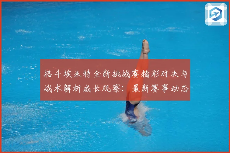 格斗埃米特全新挑战赛精彩对决与战术解析成长观察：最新赛事动态与深度分析