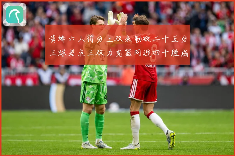 黄蜂六人得分上双米勒砍二十五分三球差点三双力克篮网迎四十胜成长观察：最新赛事动态与深度分析