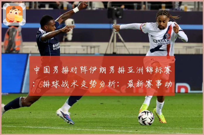 中国男排对阵伊朗男排亚洲锦标赛：排球战术走势分析：最新赛事动态与深度分析