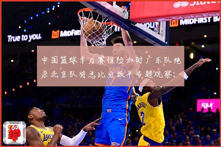 中国篮球季后赛惊险加时广东队绝杀北京队将总比分扳平专题观察：最新赛事动态与深度分析