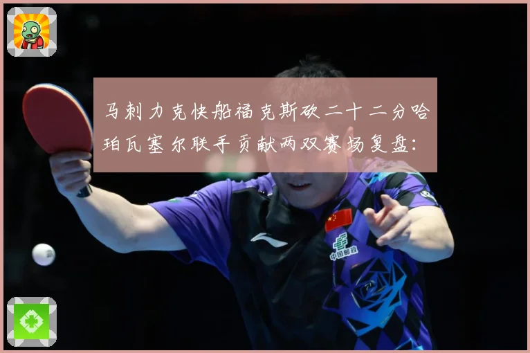 马刺力克快船福克斯砍二十二分哈珀瓦塞尔联手贡献两双赛场复盘：最新赛事动态与深度分析