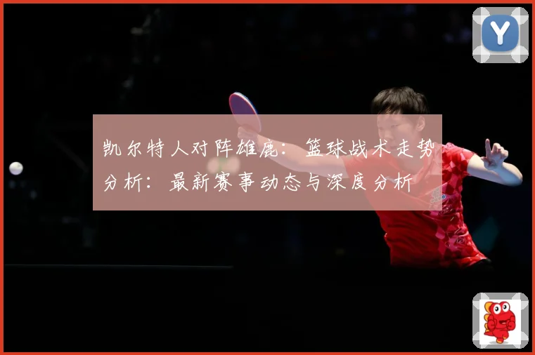 凯尔特人对阵雄鹿：篮球战术走势分析：最新赛事动态与深度分析