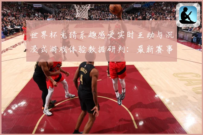 世界杯竞猜乐趣感受实时互动与沉浸式游戏体验数据研判：最新赛事动态与深度分析