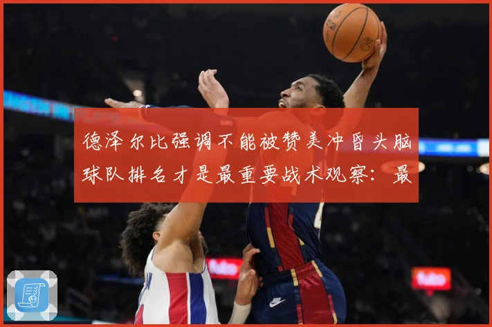 德泽尔比强调不能被赞美冲昏头脑球队排名才是最重要战术观察：最新赛事动态与深度分析