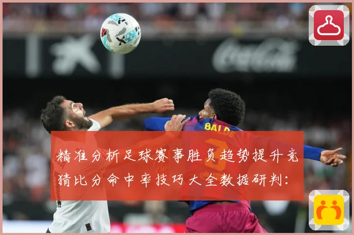 精准分析足球赛事胜负趋势提升竞猜比分命中率技巧大全数据研判：最新赛事动态与深度分析