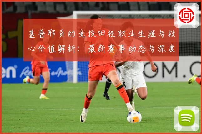 基普耶贡的竞技田径职业生涯与核心价值解析：最新赛事动态与深度分析