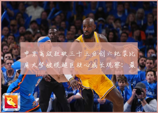 申京高效狂砍三十三分创六纪录比肩大梦被视超巨核心成长观察：最新赛事动态与深度分析