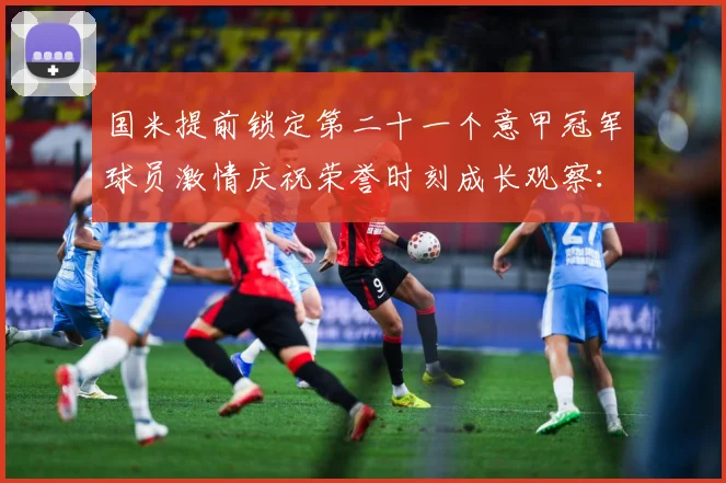 国米提前锁定第二十一个意甲冠军球员激情庆祝荣誉时刻成长观察：最新赛事动态与深度分析