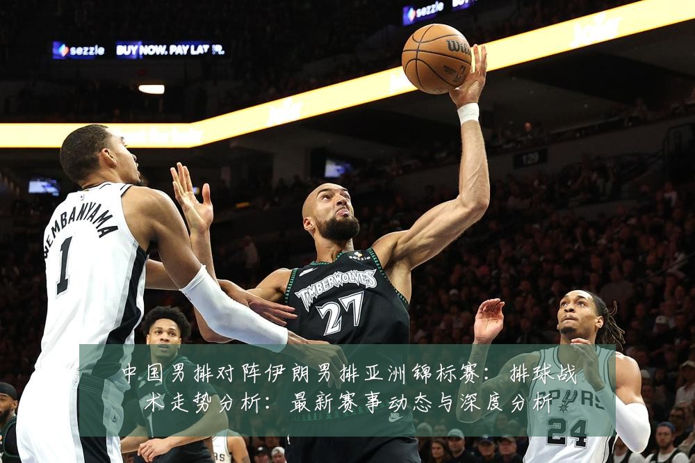 中国男排对阵伊朗男排亚洲锦标赛：排球战术走势分析：最新赛事动态与深度分析