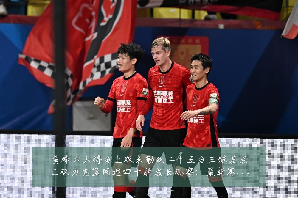 黄蜂六人得分上双米勒砍二十五分三球差点三双力克篮网迎四十胜成长观察：最新赛事动态与深度分析