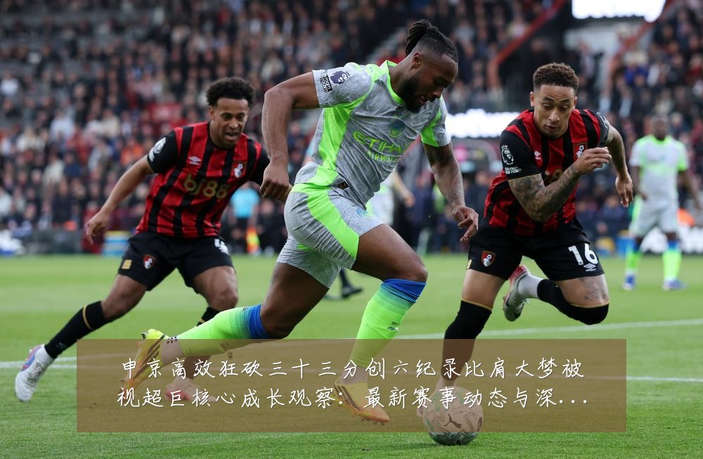 申京高效狂砍三十三分创六纪录比肩大梦被视超巨核心成长观察:最新赛事动态与深度分析