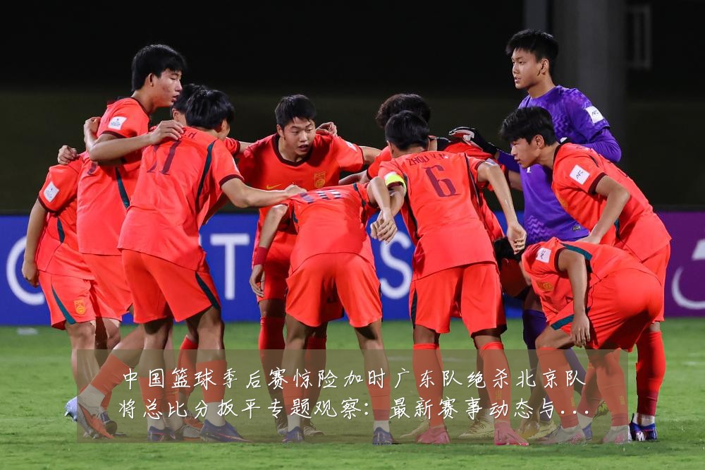 中国篮球季后赛惊险加时广东队绝杀北京队将总比分扳平专题观察：最新赛事动态与深度分析