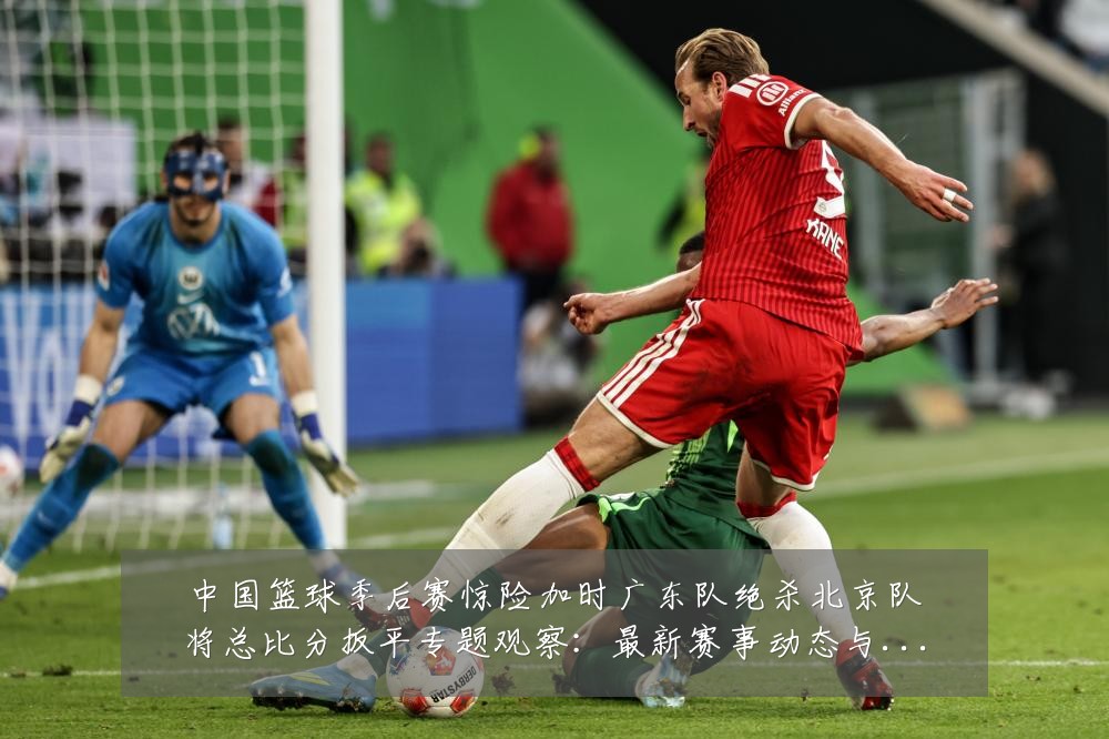 中国篮球季后赛惊险加时广东队绝杀北京队将总比分扳平专题观察：最新赛事动态与深度分析