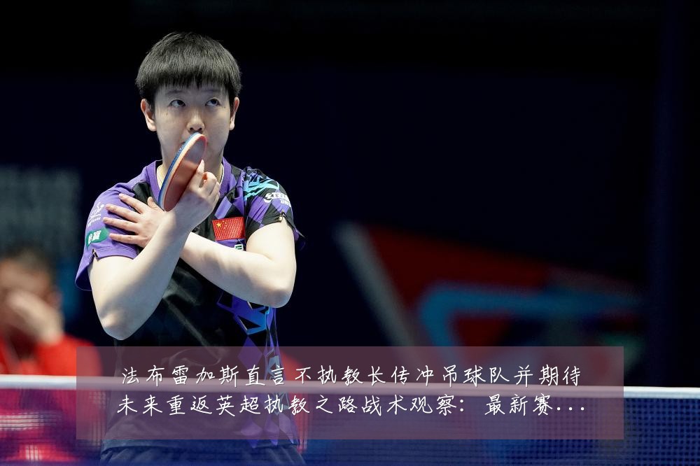 法布雷加斯直言不执教长传冲吊球队并期待未来重返英超执教之路战术观察：最新赛事动态与深度分析