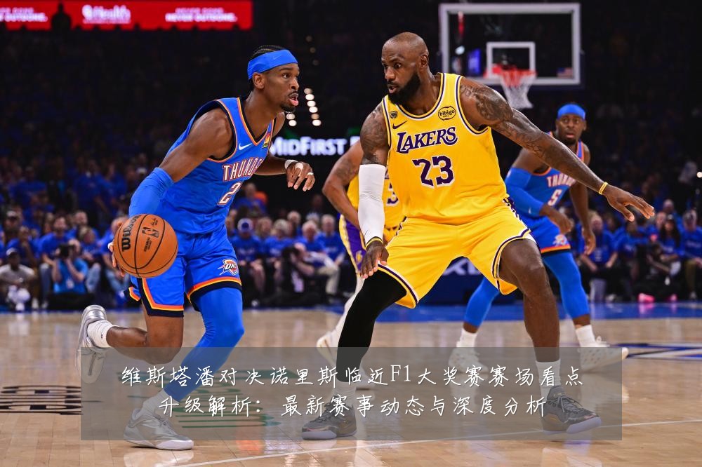 维斯塔潘对决诺里斯临近F1大奖赛赛场看点升级解析:最新赛事动态与深度分析