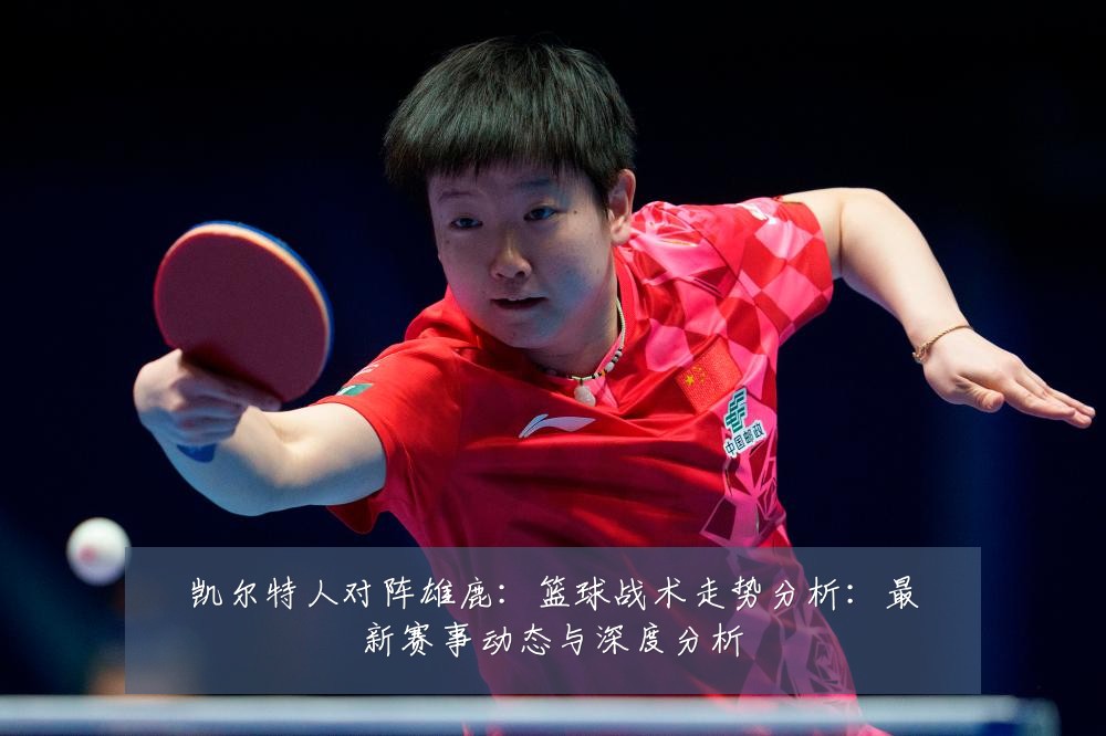 凯尔特人对阵雄鹿：篮球战术走势分析：最新赛事动态与深度分析