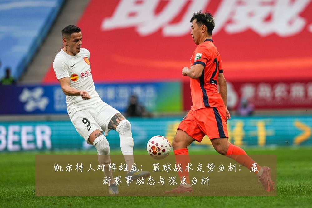 凯尔特人对阵雄鹿：篮球战术走势分析：最新赛事动态与深度分析