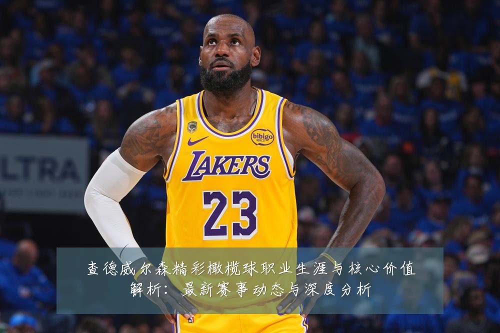 查德威尔森精彩橄榄球职业生涯与核心价值解析:最新赛事动态与深度分析