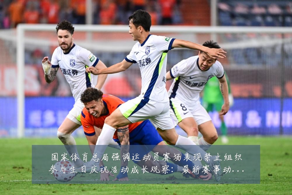 国家体育总局强调运动员赛场表现禁止组织参与生日庆祝活动成长观察:最新赛事动态与深度分析