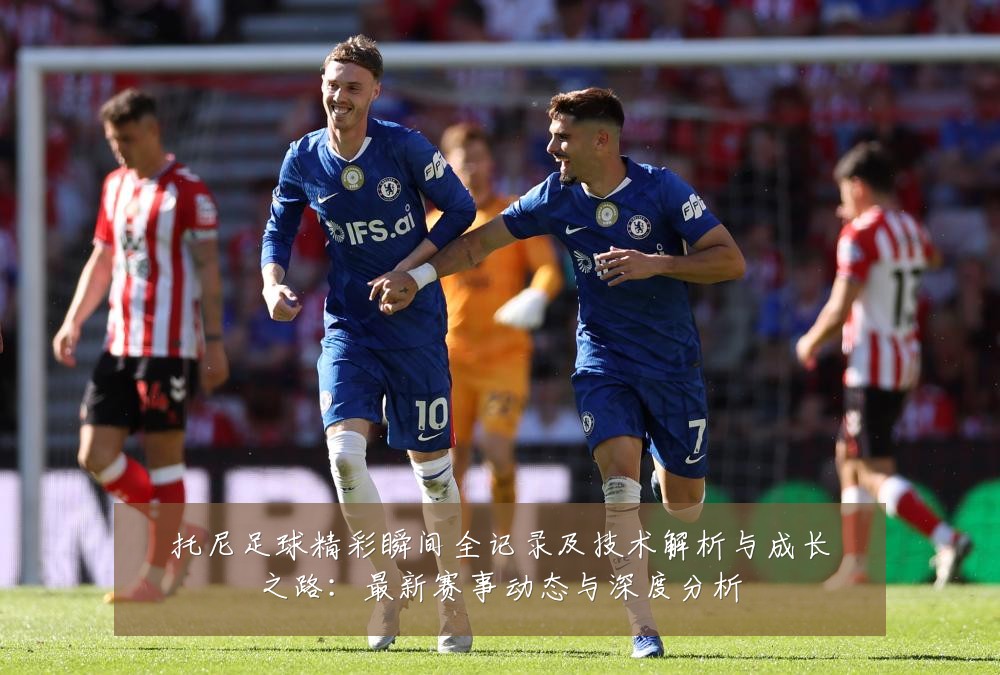 托尼足球精彩瞬间全记录及技术解析与成长之路:最新赛事动态与深度分析