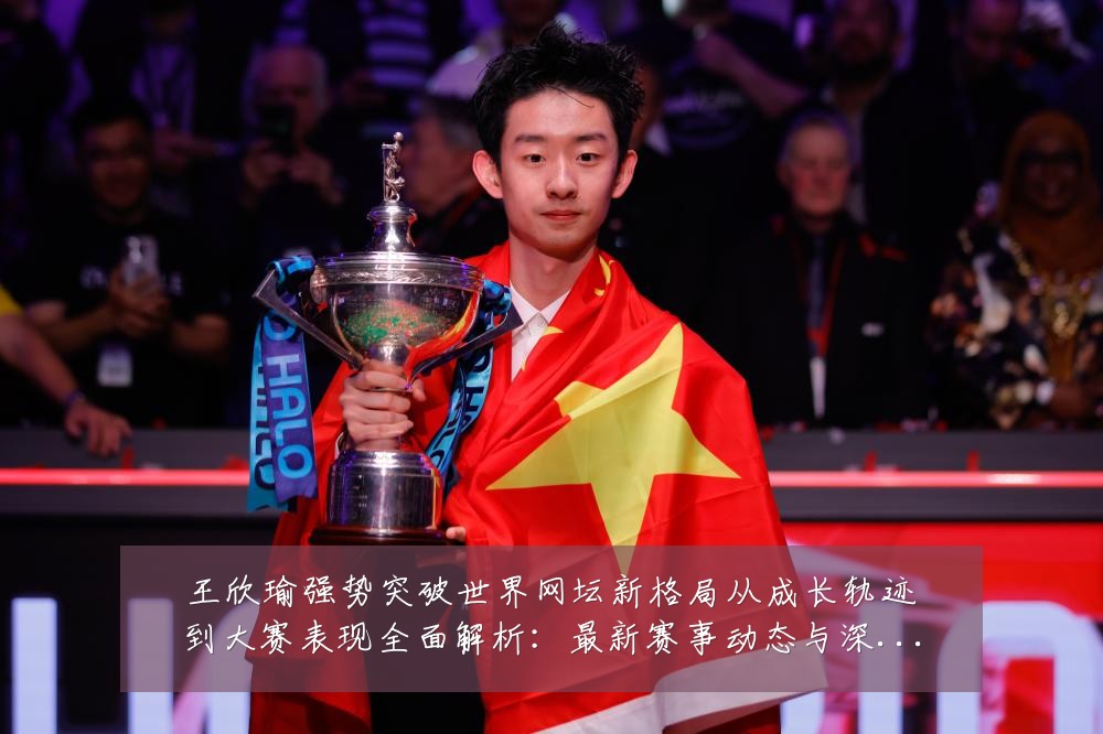 王欣瑜强势突破世界网坛新格局从成长轨迹到大赛表现全面解析:最新赛事动态与深度分析
