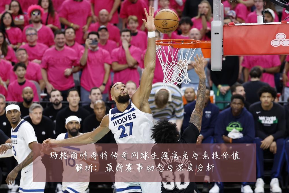 玛格丽特考特传奇网球生涯高光与竞技价值解析：最新赛事动态与深度分析