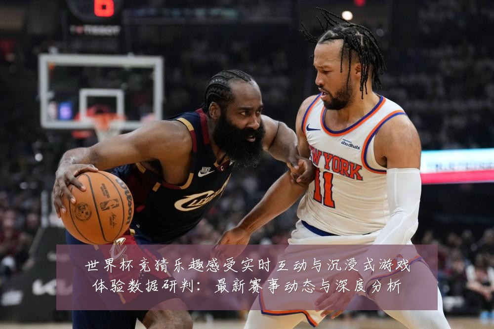 世界杯竞猜乐趣感受实时互动与沉浸式游戏体验数据研判:最新赛事动态与深度分析