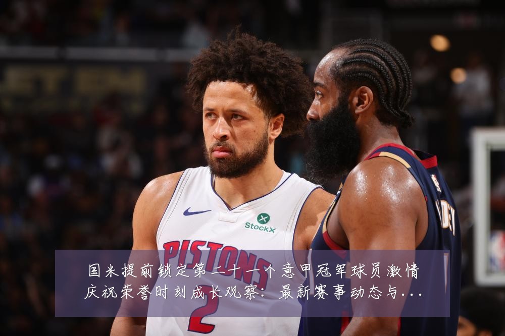 国米提前锁定第二十一个意甲冠军球员激情庆祝荣誉时刻成长观察：最新赛事动态与深度分析